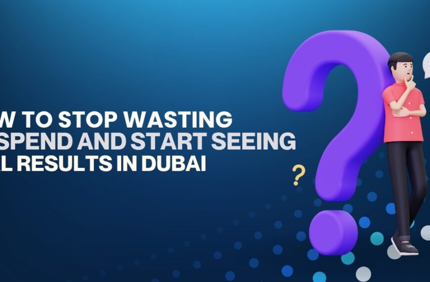 How to Stop Wasting Ad Spend and Start Seeing Real Results in Dubai